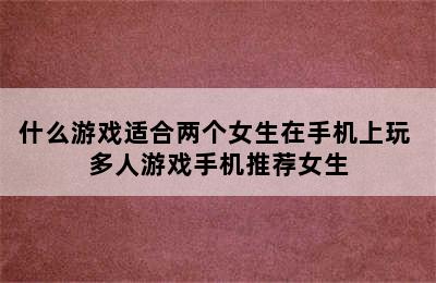 什么游戏适合两个女生在手机上玩 多人游戏手机推荐女生